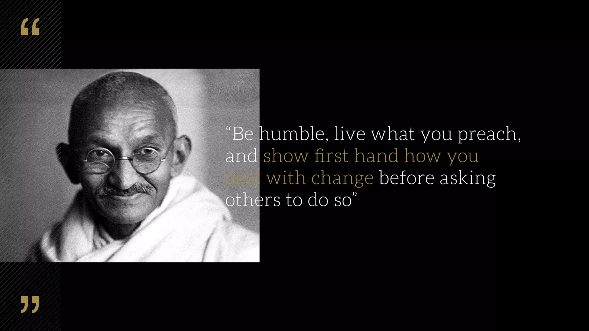 “Be humble, live what you preach,
and show ﬁrst hand how you
deal with change before asking
others to do so”
 