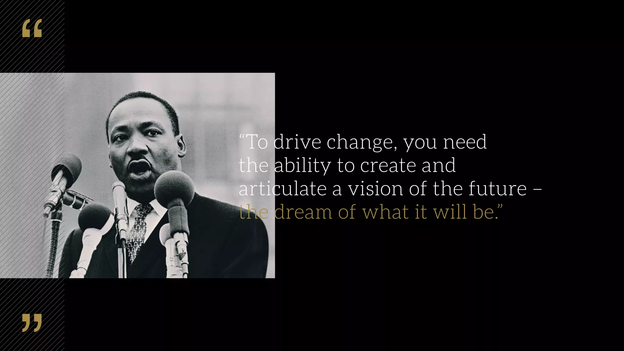 “To drive change, you need
the ability to create and
articulate a vision of the future –
the dream of what it will be.”
 