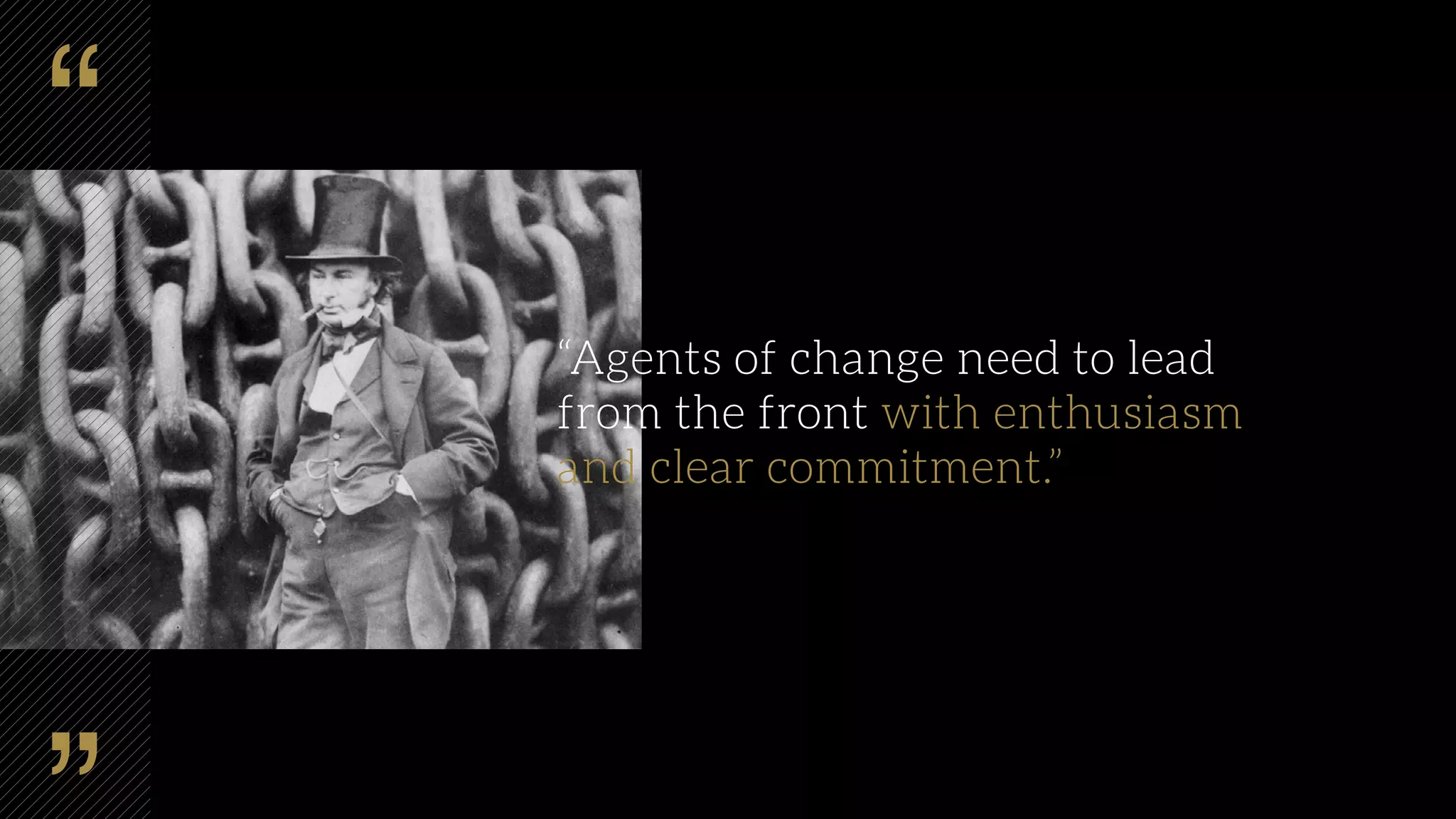“Agents of change need to lead
from the front with enthusiasm
and clear commitment.”
 