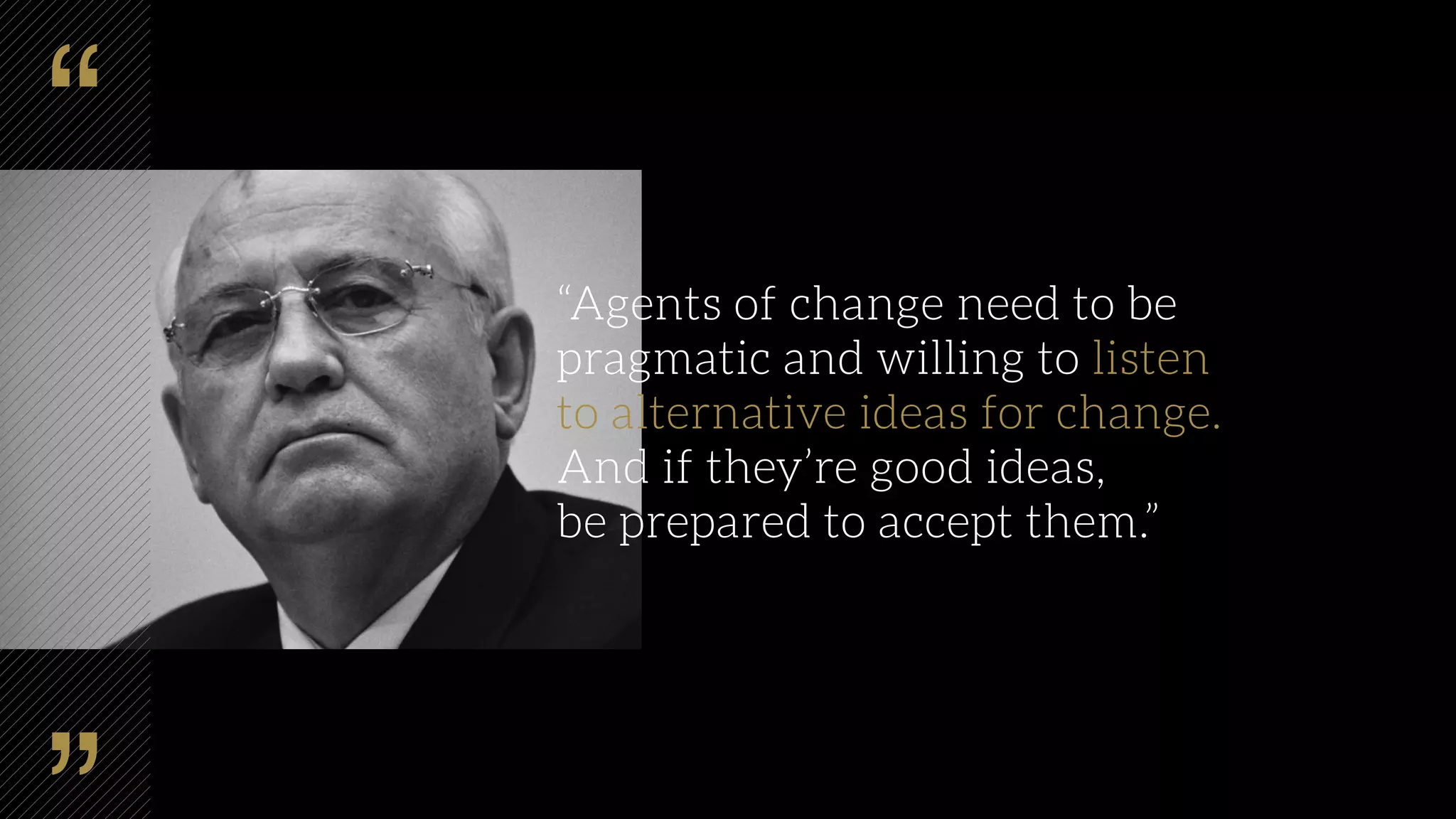 “Agents of change need to be
pragmatic and willing to listen
to alternative ideas for change.
And if they’re good ideas,
be prepared to accept them.”
 