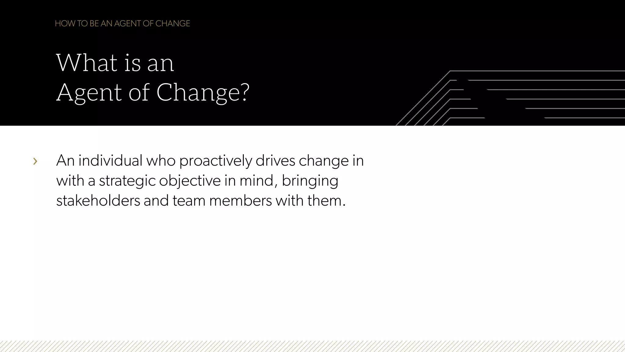 ›  An individual who proactively drives change in
with a strategic objective in mind, bringing
stakeholders and team members with them.
HOW TO BE AN AGENT OF CHANGE
What is an
Agent of Change?
 