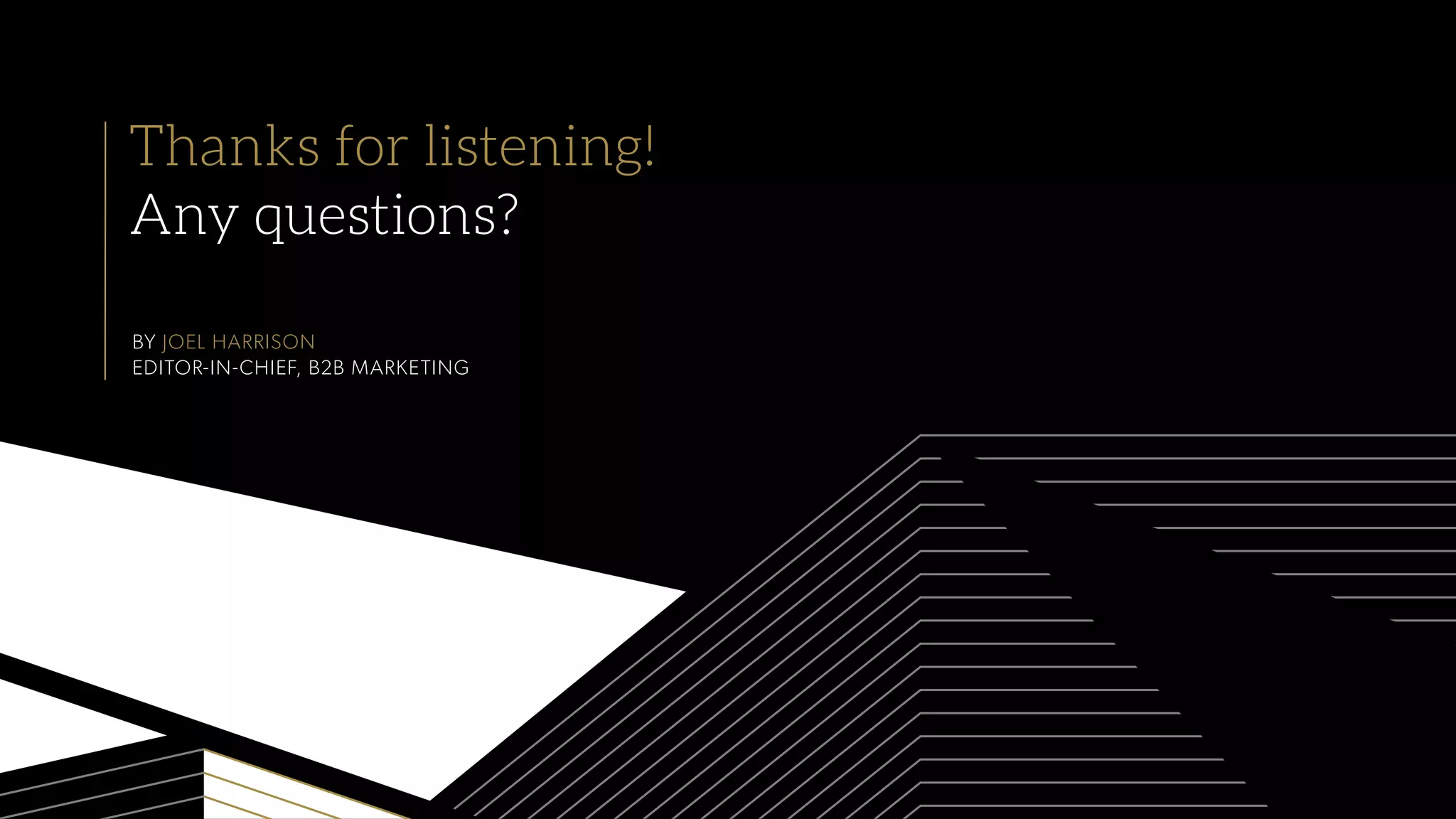 Thanks for listening!
Any questions?
BY JOEL HARRISON
EDITOR-IN-CHIEF, B2B MARKETING
 