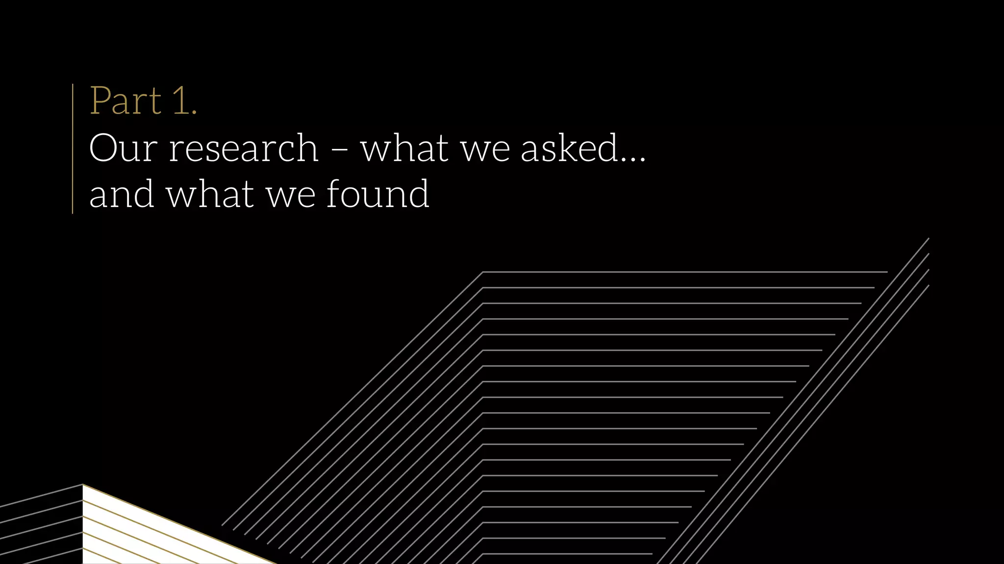 Part 1.
Our research – what we asked…
and what we found
 