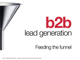 b2b
                                                        lead generation
                                                                                    Feeding the funnel
© 2011 Strategies Marketing Direct - all rights reserved. No reproduction without written permisssion
 
