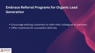 Encourage existing customers to refer their colleagues or partners.
Offer incentives for successful referrals.
Embrace Referral Programs for Organic Lead
Generation