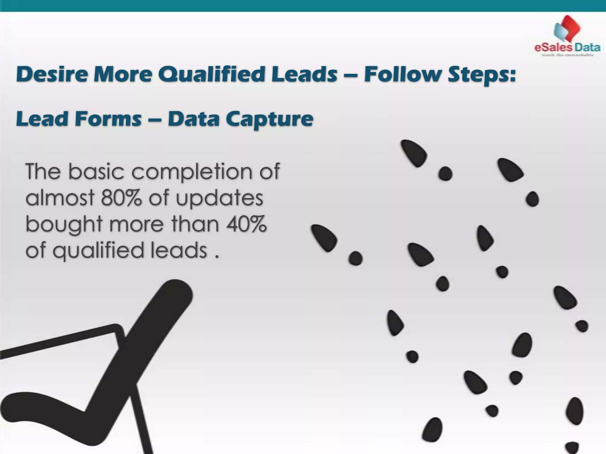 Desire More Qualified Leads – Follow Steps:
Lead Forms – Data Capture
The basic completion of
almost 80% of updates
bought more than 40%
of qualified leads .
 