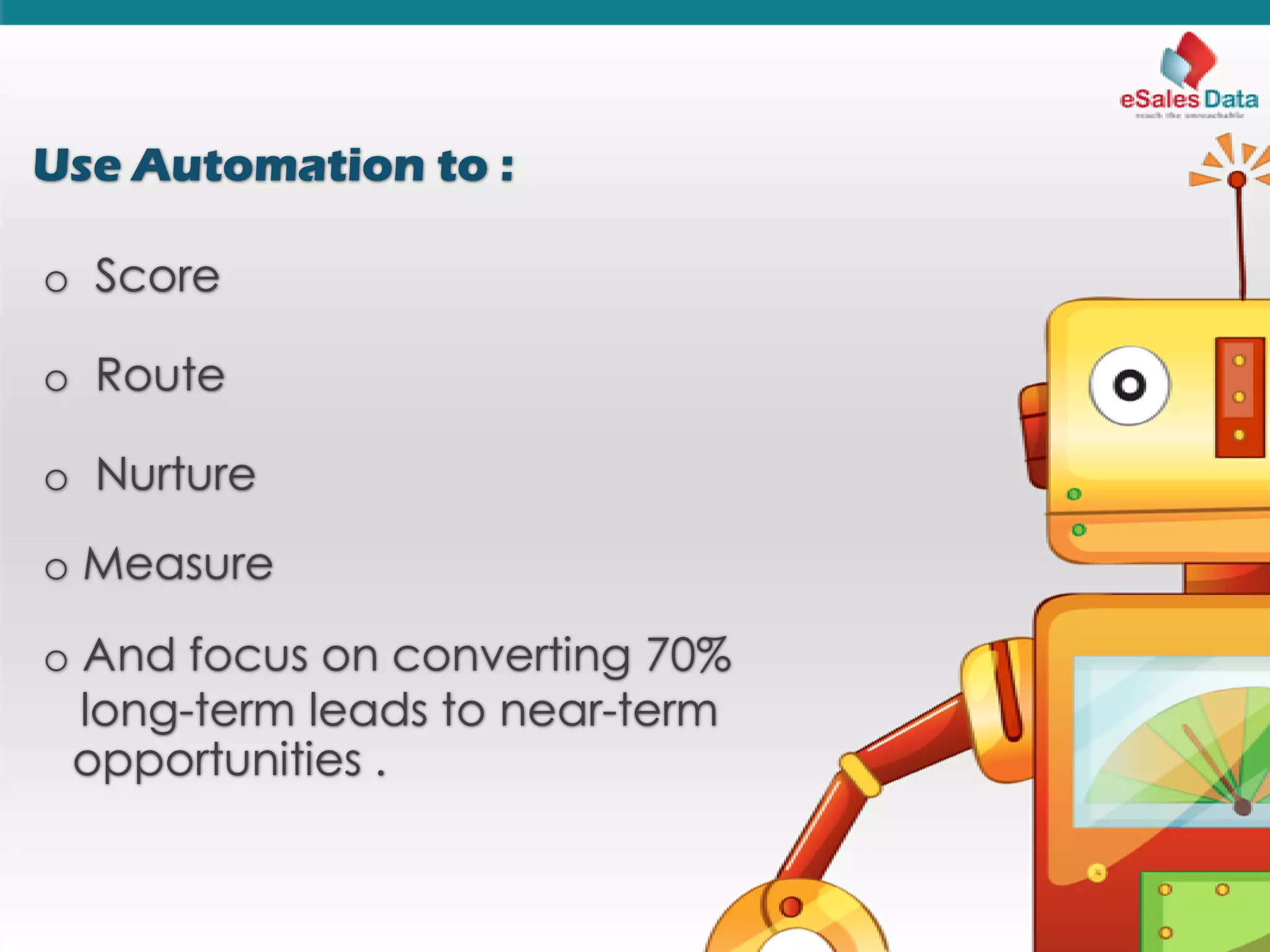 Use Automation to :
o Score
o Route
o Nurture
o Measure
o And focus on converting 70%
long-term leads to near-term
opportunities .
 