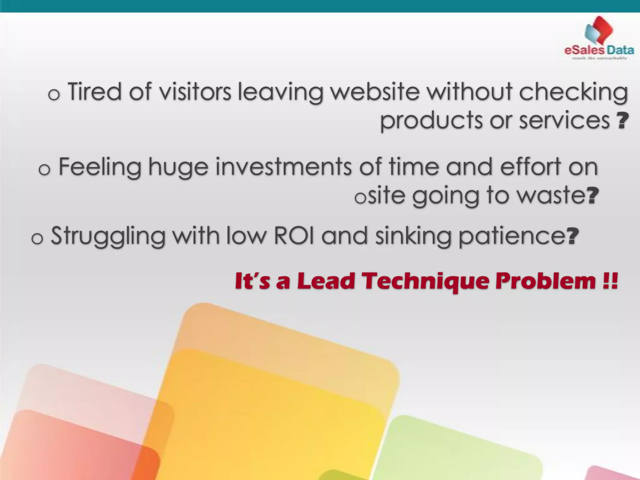 o Tired of visitors leaving website without checking
products or services ?
o Feeling huge investments of time and effort on
osite going to waste?
o Struggling with low ROI and sinking patience?
It’s a Lead Technique Problem !!
 