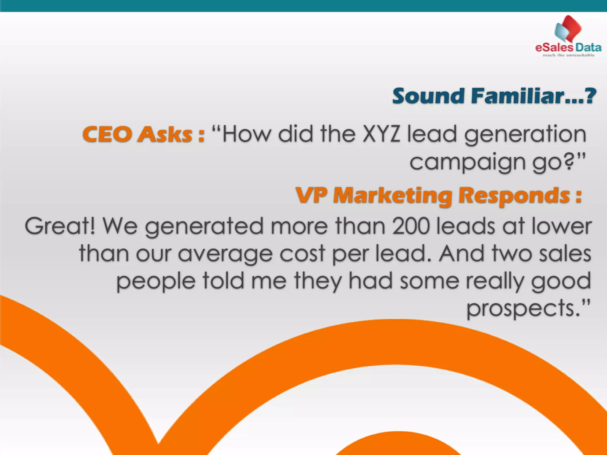 Sound Familiar...?
CEO Asks : “How did the XYZ lead generation
campaign go?”
VP Marketing Responds :
Great! We generated more than 200 leads at lower
than our average cost per lead. And two sales
people told me they had some really good
prospects.”
 