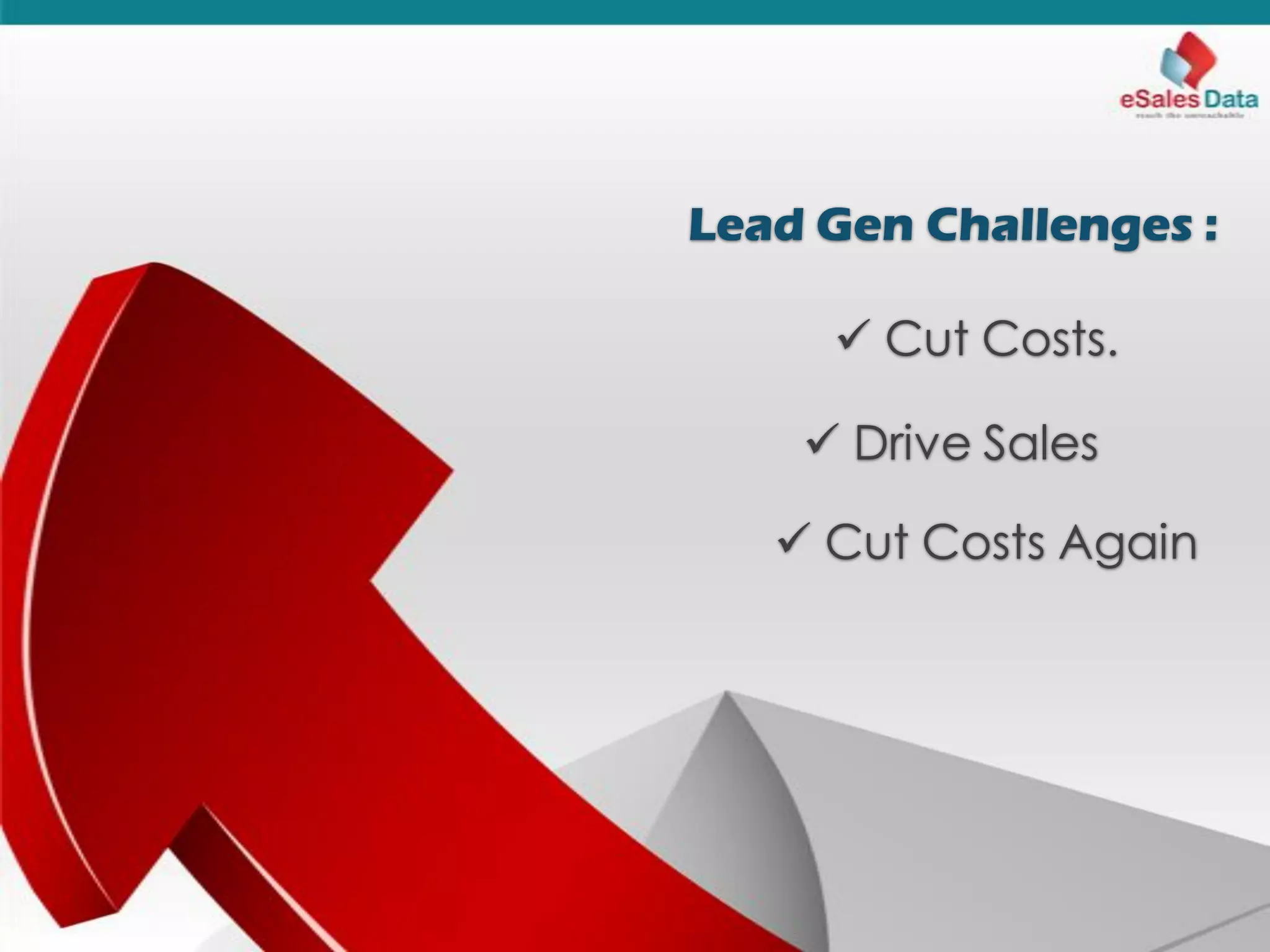 Lead Gen Challenges :
 Cut Costs.
 Drive Sales
 Cut Costs Again
 