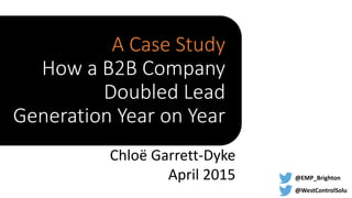 Chloë Garrett-Dyke
April 2015 @EMP_Brighton
@WestControlSolu
A Case Study
How a B2B Company
Doubled Lead
Generation Year on Year
 