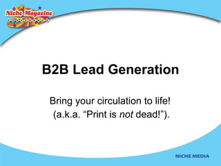B2B Lead Generation Bring   your circulation to life!  (a.k.a. “Print is  not  dead!”). 