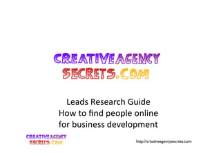 Leads	
  Research	
  Guide	
  
How	
  to	
  ﬁnd	
  people	
  online	
  	
  
for	
  business	
  development	
  
                                http://creativeagencysecrets.com
 