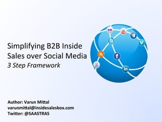 Simplifying	
  B2B	
  Inside	
  
Sales	
  over	
  Social	
  Media	
  	
  
3	
  Step	
  Framework	
  
Author:	
  Varun	
  Mi.al	
  
varunmi.al@insidesalesbox.com	
  
Twi.er:	
  @SAASTRAS	
  
 