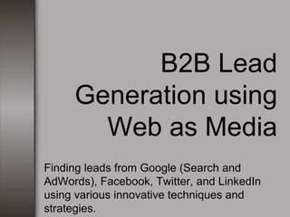 B2B Lead
Generation using
Web as Media
Finding leads from Google (Search and
AdWords), Facebook, Twitter, and LinkedIn
using various innovative techniques and
strategies.
 