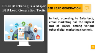 In fact, according to Salesforce,
email marketing has the highest
ROI of 3800% among various
other digital marketing channels.
10
B2B LEAD GENERATION
Email Marketing Is A Major
B2B Lead Generation Tactic
 