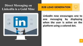 LinkedIn now encourages one to
one messaging by displaying
when the user is active on the
platform using a colored dot.
15
B2B LEAD GENERATION
Direct Messaging on
LinkedIn is a Gold Mine
 