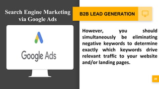 However, you should
simultaneously be eliminating
negative keywords to determine
exactly which keywords drive
relevant traffic to your website
and/or landing pages.
20
B2B LEAD GENERATIONSearch Engine Marketing
via Google Ads
 