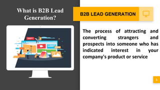 The process of attracting and
converting strangers and
prospects into someone who has
indicated interest in your
company's product or service
3
B2B LEAD GENERATION
What is B2B Lead
Generation?
 