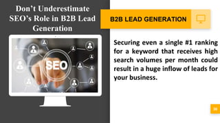 Securing even a single #1 ranking
for a keyword that receives high
search volumes per month could
result in a huge inflow of leads for
your business.
30
B2B LEAD GENERATION
Don’t Underestimate
SEO’s Role in B2B Lead
Generation
 