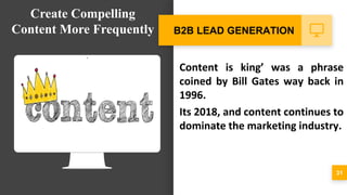 Content is king’ was a phrase
coined by Bill Gates way back in
1996.
Its 2018, and content continues to
dominate the marketing industry.
31
B2B LEAD GENERATION
Create Compelling
Content More Frequently
 