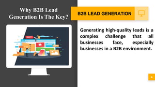 Generating high-quality leads is a
complex challenge that all
businesses face, especially
businesses in a B2B environment.
4
B2B LEAD GENERATION
Why B2B Lead
Generation Is The Key?
 