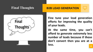 Fine tune your lead generation
efforts for improving the quality
of your leads.
At the same time, you can’t
afford to generate extremely less
number of leads because if those
don’t convert then you are at a
loss. 44
B2B LEAD GENERATIONFinal Thoughts
 