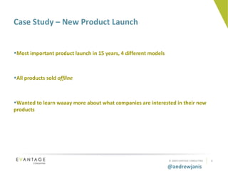 Most important product launch in 15 years, 4 different models All products sold  offline Wanted to learn waaay more about what companies are interested in their new products Case Study – New Product Launch 