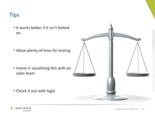 Tips It works better if it isn’t bolted on Allow plenty of time for testing Invest in socializing this with your sales team Check it out with legal 