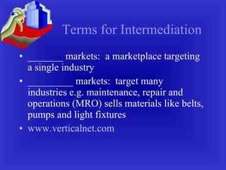Terms for Intermediation _______ markets:  a marketplace targeting a single industry  _________ markets:  target many  industries e.g. maintenance, repair and operations (MRO) sells materials like belts, pumps and light fixtures www.verticalnet.com 