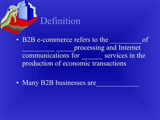 Definition B2B e-commerce refers to the _________of _________ _____processing and Internet communications for ______ services in the production of economic transactions Many B2B businesses are____________ 