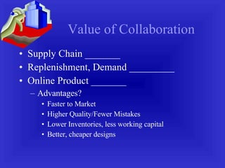 Value of Collaboration Supply Chain _______ Replenishment, Demand _________ Online Product _______ Advantages? Faster to Market Higher Quality/Fewer Mistakes Lower Inventories, less working capital Better, cheaper designs 