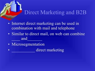 Direct Marketing and B2B Internet direct marketing can be used in combination with mail and telephone Similar to direct mail, on web can combine ____ and_______ Microsegmentation ___________ direct marketing 
