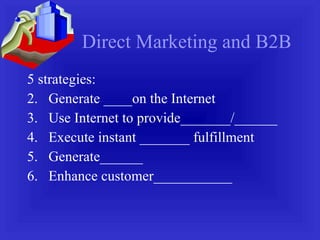 Direct Marketing and B2B 5 strategies: Generate ____on the Internet Use Internet to provide_______/______ Execute instant _______ fulfillment Generate______ Enhance customer___________ 