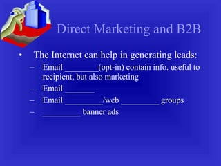 Direct Marketing and B2B The Internet can help in generating leads: Email ________(opt-in) contain info. useful to recipient, but also marketing Email _______ Email _________/web _________ groups _________ banner ads 