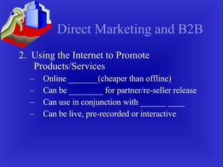 Direct Marketing and B2B 2.  Using the Internet to Promote Products/Services Online _______(cheaper than offline) Can be ________ for partner/re-seller release Can use in conjunction with ______ ____ Can be live, pre-recorded or interactive 