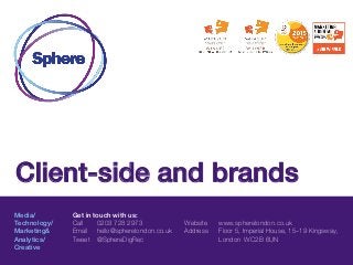 Media/
Technology/
Marketing&
Analytics/
Creative
Get in touch with us:
Call 0203 728 2973
Email hello@spherelondon.co.uk
Tweet @SphereDigRec
Website www.spherelondon.co.uk
Address Floor 5, Imperial House, 15–19 Kingsway,
London WC2B 6UN
Client-side and brands
 