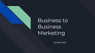Business to
Business
Marketing
By: Kathy Collier
 