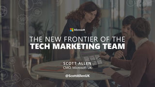 THE NEW FRONTIER OF THE
TECH MARKETING TEAM
SCOTT ALLEN
CMO, Microsoft UK
@ScottAllenUK
 