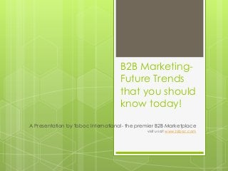 B2B Marketing-
                                    Future Trends
                                    that you should
                                    know today!

A Presentation by Toboc International- the premier B2B Marketplace
                                              visit us at www.toboc.com
 