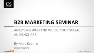 B2B MARKETING SEMINAR ANALYSING WHO AND WHERE YOUR SOCIAL AUDIENCE ARE  By Marc Keating @marckeating 