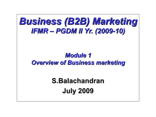 Business (B2B) Marketing IFMR – PGDM II Yr. (2009-10) Module 1 Overview of Business marketing S.Balachandran July 2009 