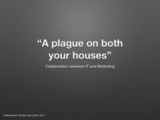 “A plague on both 
your houses” 
Collaboration between IT and Marketing 
Shakespeare, Romeo and Juliet, Act 3 
 