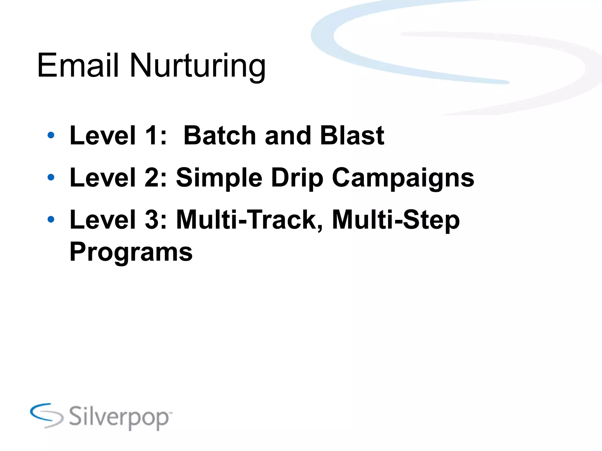Email Nurturing
• Level 1: Batch and Blast
• Level 2: Simple Drip Campaigns
• Level 3: Multi-Track, Multi-Step
Programs
