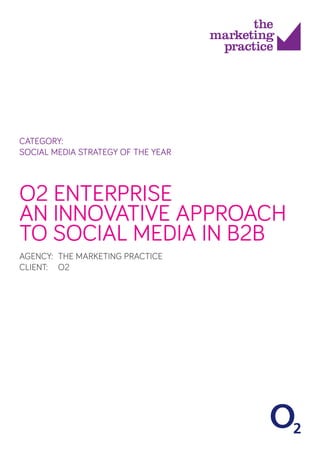 CATEGORY:
SOCIAL MEDIA STRATEGY OF THE YEAR
O2 ENTERPRISE
AN INNOVATIVE APPROACH
TO SOCIAL MEDIA IN B2B
AGENCY: 	THE MARKETING PRACTICE
CLIENT: 	 O2
 