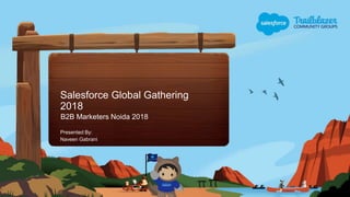Salesforce Global Gathering
2018
B2B Marketers Noida 2018
Presented By:
Naveen Gabrani
 