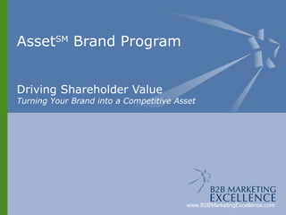 Asset Brand SM  Program Driving Shareholder Value Turning Your Brand into a Competitive Asset www.B2BMarketingExcellence.com 