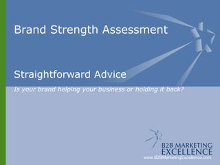 Brand Strength Assessment Straightforward Advice Is your brand helping your business or holding it back? www.B2BMarketingExcellence.com 