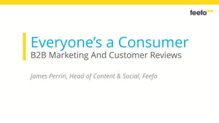 Everyone’s a Consumer
B2B Marketing And Customer Reviews
James Perrin, Head of Content & Social, Feefo
 