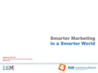 Smarter Marketing
                                                   in a Smarter World


RONALD VELTEN
Director Marketing, Communications & Citizenship
IBM Benelux
 
